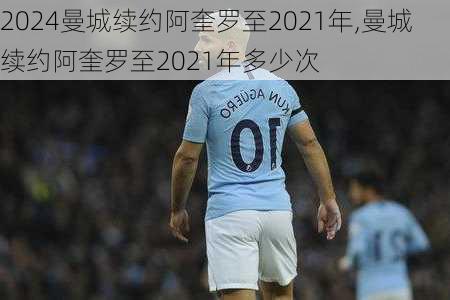 曼城续约阿奎罗至2021年,曼城续约阿奎罗至2021年多少次