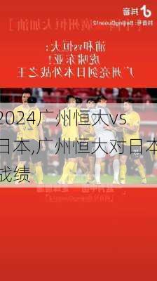 广州恒大vs日本,广州恒大对日本战绩