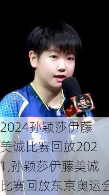 孙颖莎伊藤美诚比赛回放2021,孙颖莎伊藤美诚比赛回放东京奥运会