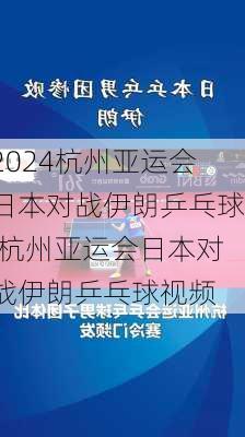 杭州亚运会日本对战伊朗乒乓球,杭州亚运会日本对战伊朗乒乓球视频
