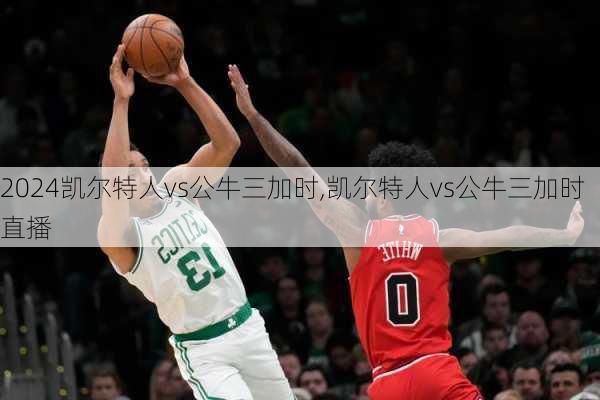 凯尔特人vs公牛三加时,凯尔特人vs公牛三加时直播
