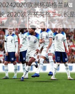 2020欧洲杯英格兰队长,2020欧洲杯英格兰队长是谁