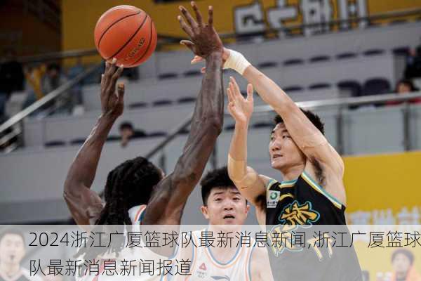 浙江广厦篮球队最新消息新闻,浙江广厦篮球队最新消息新闻报道