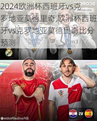 欧洲杯西班牙vs克罗地亚莫德里奇,欧洲杯西班牙vs克罗地亚莫德里奇比分预测