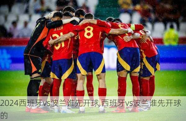 西班牙vs波兰谁先开球,西班牙vs波兰谁先开球的