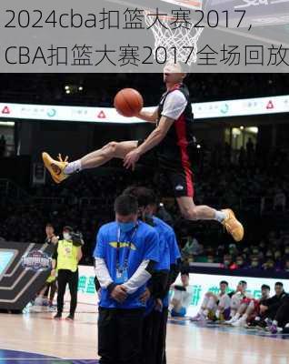 cba扣篮大赛2017,CBA扣篮大赛2017全场回放