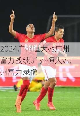 广州恒大vs广州富力战绩,广州恒大vs广州富力录像