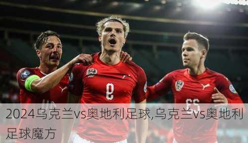 乌克兰vs奥地利足球,乌克兰vs奥地利足球魔方