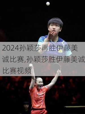 孙颖莎再胜伊藤美诚比赛,孙颖莎胜伊藤美诚比赛视频