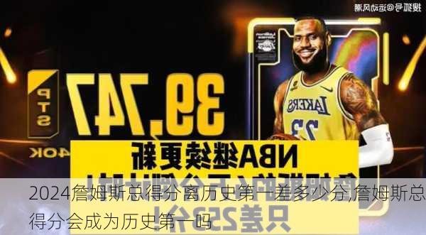 詹姆斯总得分离历史第一差多少分,詹姆斯总得分会成为历史第一吗