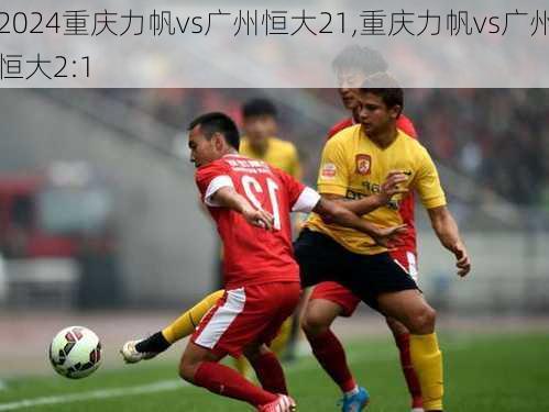 重庆力帆vs广州恒大21,重庆力帆vs广州恒大2:1