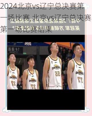 北京vs辽宁总决赛第一场比赛,北京vs辽宁总决赛第一场比赛结果
