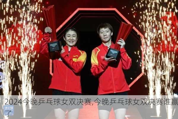 今晚乒乓球女双决赛,今晚乒乓球女双决赛谁赢了