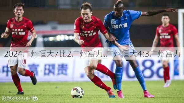 广州恒大7比2广州富力,广州恒大4:3广州富力