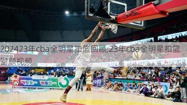 23年cba全明星扣篮回顾,23年cba全明星扣篮回顾视频