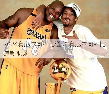 奥尼尔向科比道歉,奥尼尔向科比道歉视频