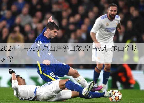 皇马vs切尔西詹俊回放,皇马vs切尔西全场录像