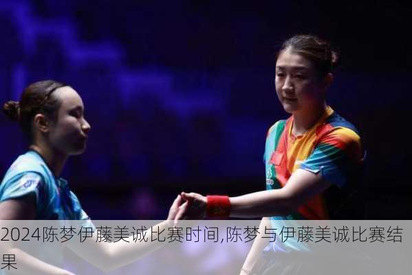 陈梦伊藤美诚比赛时间,陈梦与伊藤美诚比赛结果