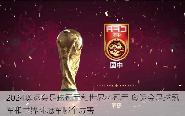 奥运会足球冠军和世界杯冠军,奥运会足球冠军和世界杯冠军哪个厉害