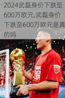 武磊身价下跌至600万欧元,武磊身价下跌至600万欧元是真的吗