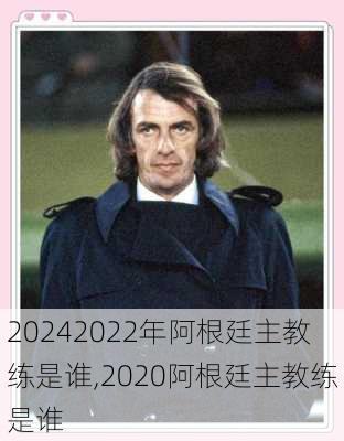 2022年阿根廷主教练是谁,2020阿根廷主教练是谁