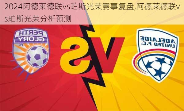 阿德莱德联vs珀斯光荣赛事复盘,阿德莱德联vs珀斯光荣分析预测