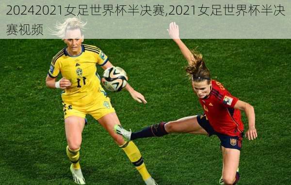 2021女足世界杯半决赛,2021女足世界杯半决赛视频