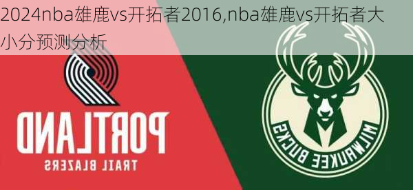 nba雄鹿vs开拓者2016,nba雄鹿vs开拓者大小分预测分析