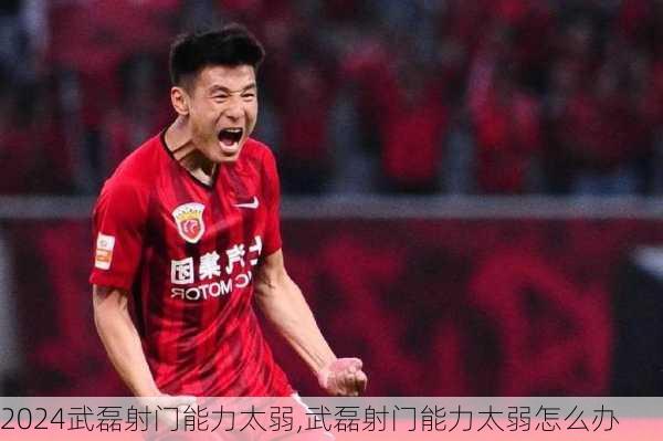 武磊射门能力太弱,武磊射门能力太弱怎么办