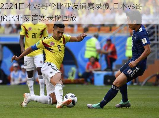 日本vs哥伦比亚友谊赛录像,日本vs哥伦比亚友谊赛录像回放