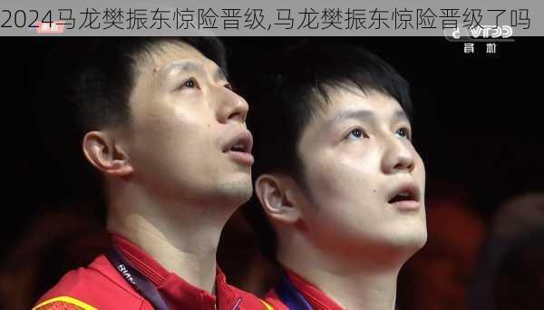 马龙樊振东惊险晋级,马龙樊振东惊险晋级了吗
