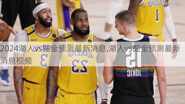 湖人vs掘金预测最新消息,湖人vs掘金预测最新消息视频