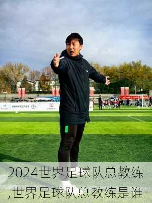 世界足球队总教练,世界足球队总教练是谁