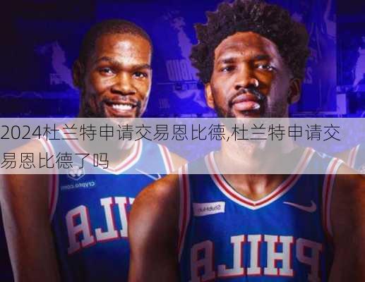 杜兰特申请交易恩比德,杜兰特申请交易恩比德了吗