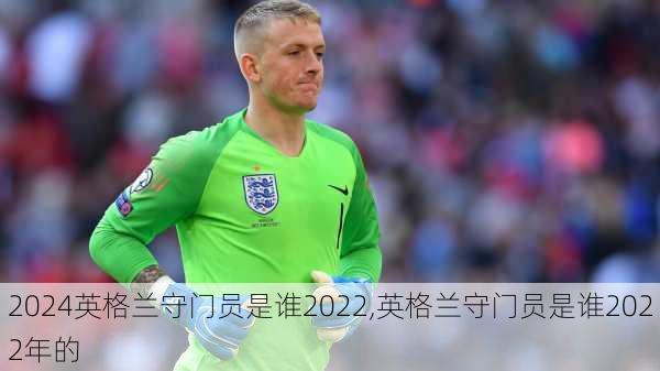 英格兰守门员是谁2022,英格兰守门员是谁2022年的