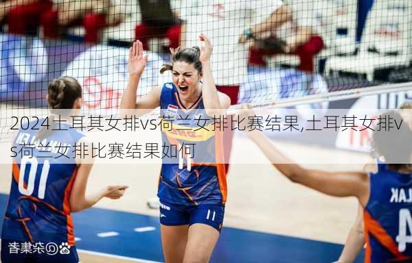土耳其女排vs荷兰女排比赛结果,土耳其女排vs荷兰女排比赛结果如何