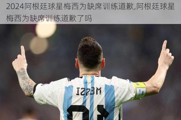 阿根廷球星梅西为缺席训练道歉,阿根廷球星梅西为缺席训练道歉了吗