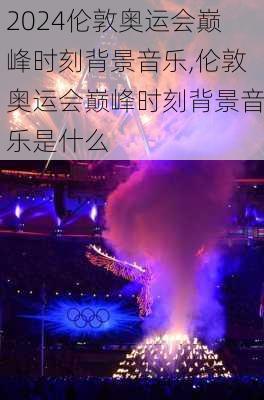 伦敦奥运会巅峰时刻背景音乐,伦敦奥运会巅峰时刻背景音乐是什么