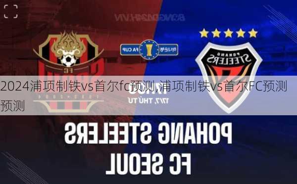 浦项制铁vs首尔fc预测,浦项制铁vs首尔FC预测预测