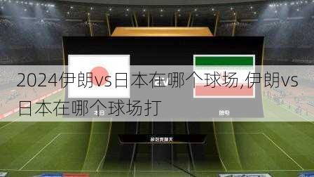 伊朗vs日本在哪个球场,伊朗vs日本在哪个球场打