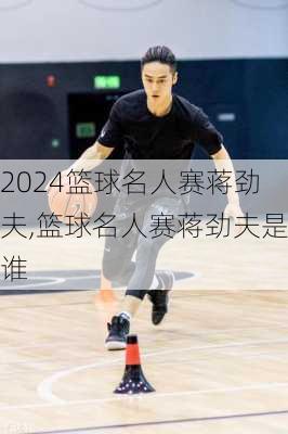 篮球名人赛蒋劲夫,篮球名人赛蒋劲夫是谁