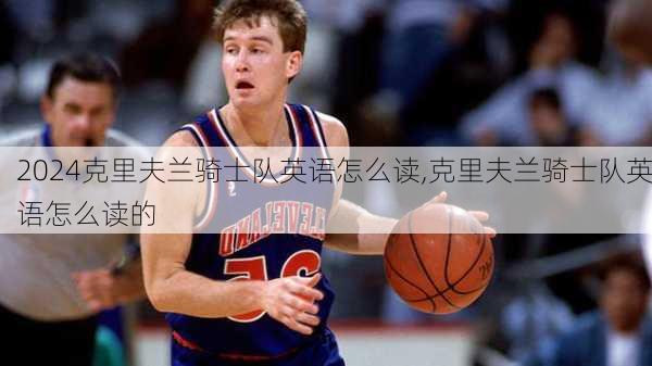 克里夫兰骑士队英语怎么读,克里夫兰骑士队英语怎么读的