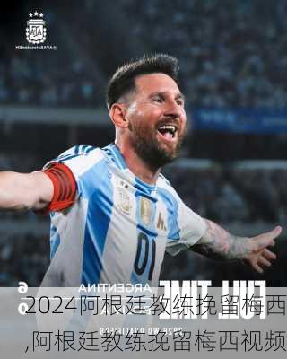 阿根廷教练挽留梅西,阿根廷教练挽留梅西视频