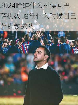 哈维什么时候回巴萨执教,哈维什么时候回巴萨执教球队