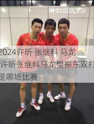 许昕 张继科 马龙,许昕张继科马龙樊振东双打是哪场比赛