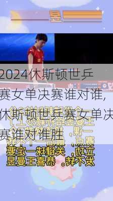 休斯顿世乒赛女单决赛谁对谁,休斯顿世乒赛女单决赛谁对谁胜