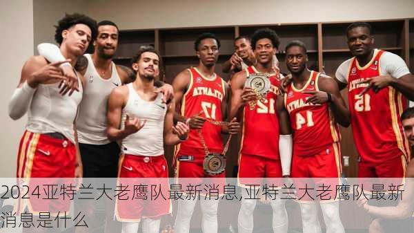 亚特兰大老鹰队最新消息,亚特兰大老鹰队最新消息是什么