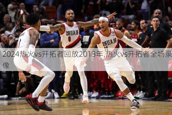 热火vs开拓者回放2013年,热火vs开拓者全场录像