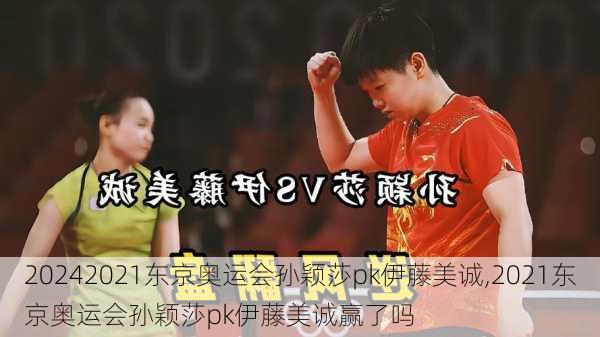 2021东京奥运会孙颖莎pk伊藤美诚,2021东京奥运会孙颖莎pk伊藤美诚赢了吗