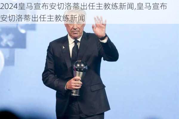 皇马宣布安切洛蒂出任主教练新闻,皇马宣布安切洛蒂出任主教练新闻